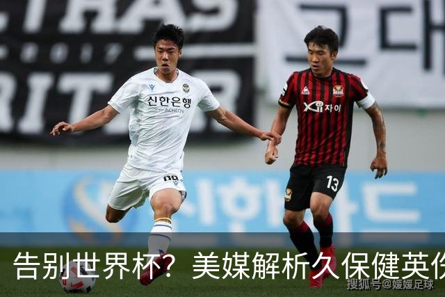 告别世界杯？美媒解析久保健英伤情 最严重需恢复四到六周