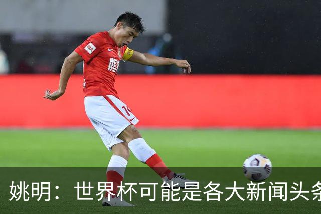 姚明：世界杯可能是各大新闻头条 但篮球在中国受欢迎程度可以比肩足球