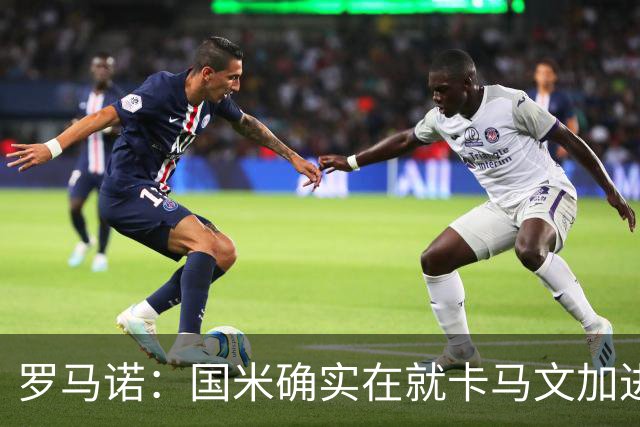 罗马诺：国米确实在就卡马文加进行接触，球员希望留在皇马竞争