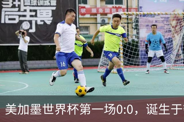 美加墨世界杯第一场0:0，诞生于夺冠大热与世界杯新军之间