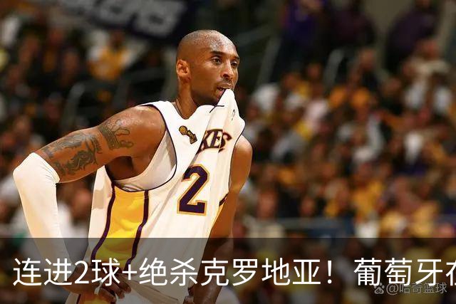 连进2球+绝杀克罗地亚！葡萄牙在逆境中展露球队底蕴